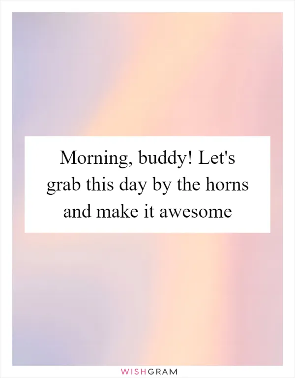 Morning, buddy! Let's grab this day by the horns and make it awesome