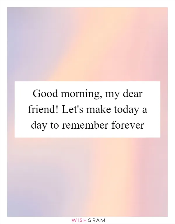 Good morning, my dear friend! Let's make today a day to remember forever