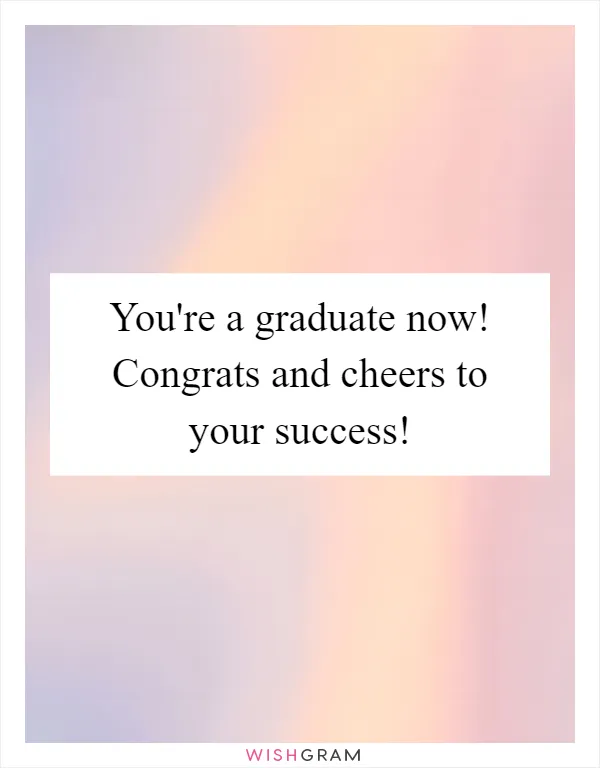 You're a graduate now! Congrats and cheers to your success!