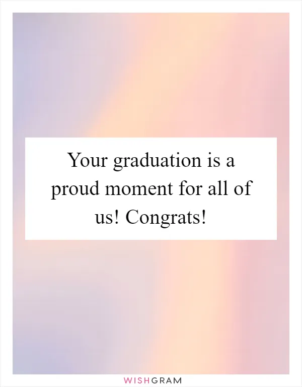 Your graduation is a proud moment for all of us! Congrats!