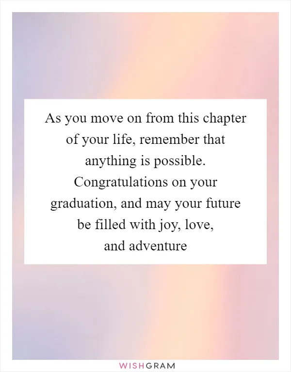 As you move on from this chapter of your life, remember that anything is possible. Congratulations on your graduation, and may your future be filled with joy, love, and adventure