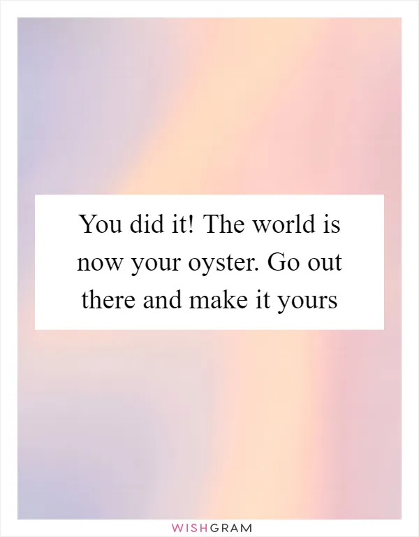 You did it! The world is now your oyster. Go out there and make it yours