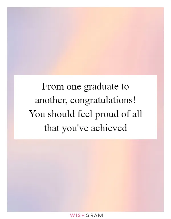 From one graduate to another, congratulations! You should feel proud of all that you've achieved
