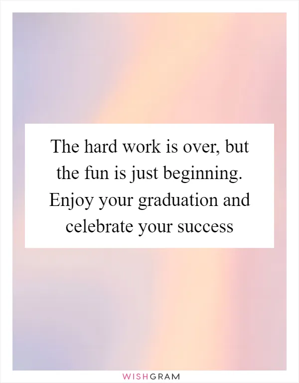 The hard work is over, but the fun is just beginning. Enjoy your graduation and celebrate your success