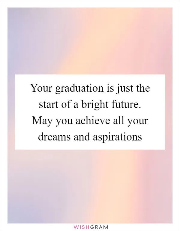 Your graduation is just the start of a bright future. May you achieve all your dreams and aspirations