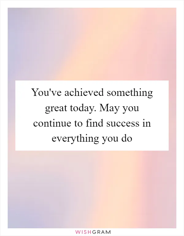 You've achieved something great today. May you continue to find success in everything you do