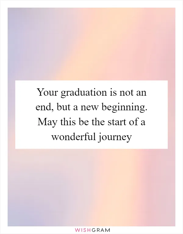 Your graduation is not an end, but a new beginning. May this be the start of a wonderful journey