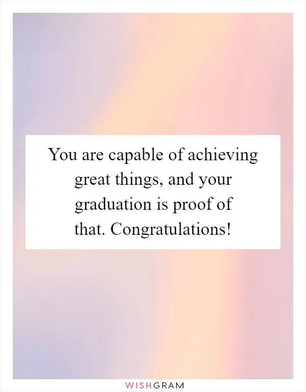 You are capable of achieving great things, and your graduation is proof of that. Congratulations!