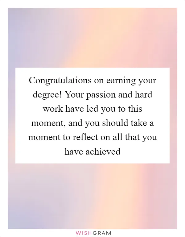 Congratulations on earning your degree! Your passion and hard work have led you to this moment, and you should take a moment to reflect on all that you have achieved