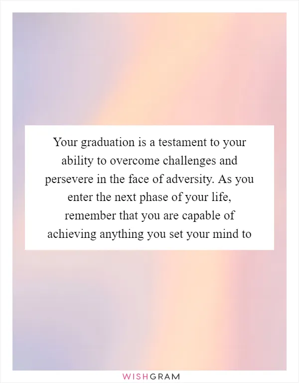 Your graduation is a testament to your ability to overcome challenges and persevere in the face of adversity. As you enter the next phase of your life, remember that you are capable of achieving anything you set your mind to