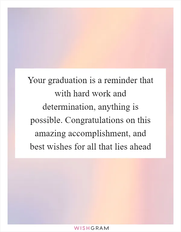 Your graduation is a reminder that with hard work and determination, anything is possible. Congratulations on this amazing accomplishment, and best wishes for all that lies ahead