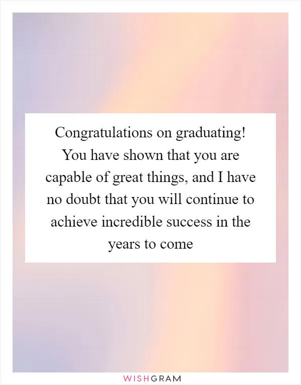Congratulations on graduating! You have shown that you are capable of great things, and I have no doubt that you will continue to achieve incredible success in the years to come