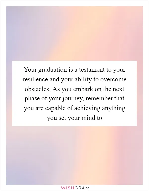 Your graduation is a testament to your resilience and your ability to overcome obstacles. As you embark on the next phase of your journey, remember that you are capable of achieving anything you set your mind to
