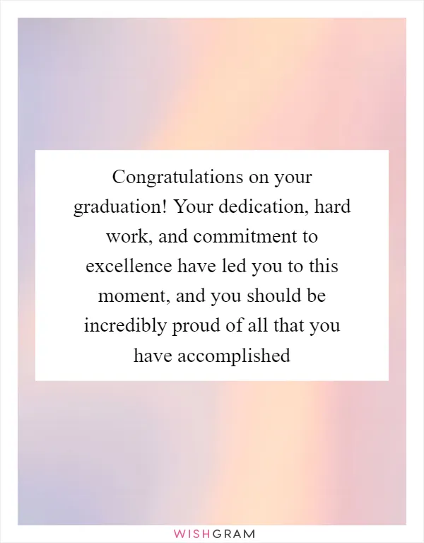 Congratulations on your graduation! Your dedication, hard work, and commitment to excellence have led you to this moment, and you should be incredibly proud of all that you have accomplished