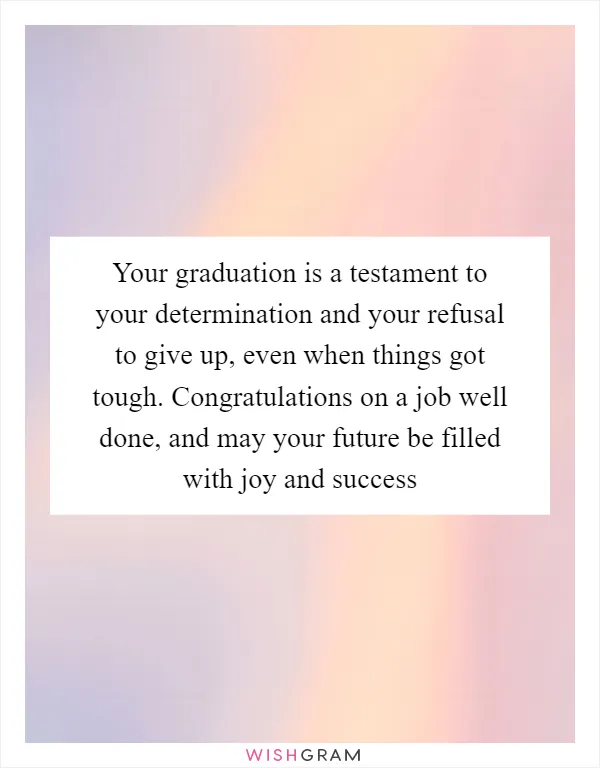 Your graduation is a testament to your determination and your refusal to give up, even when things got tough. Congratulations on a job well done, and may your future be filled with joy and success