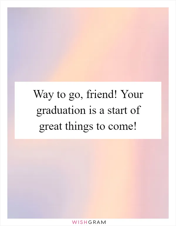 Way to go, friend! Your graduation is a start of great things to come!
