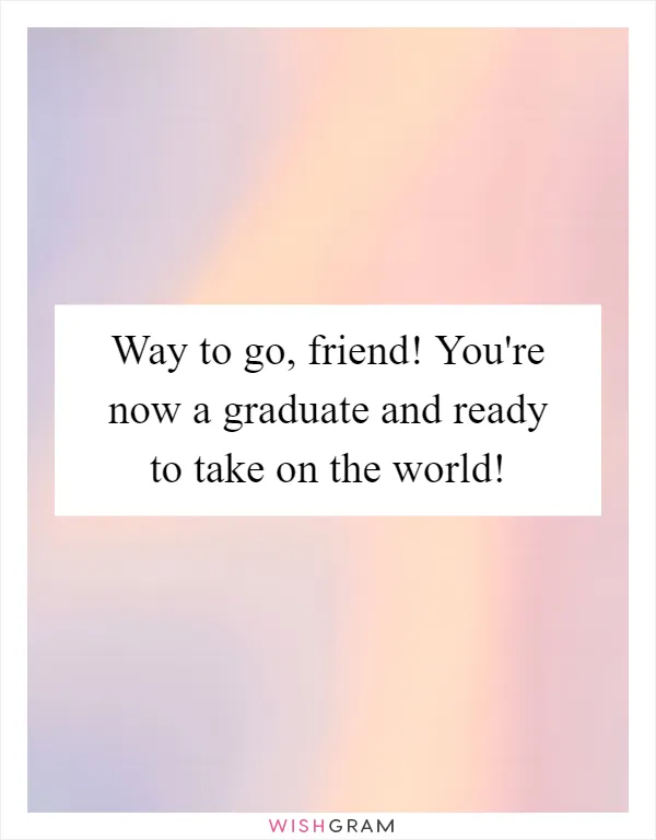 Way to go, friend! You're now a graduate and ready to take on the world!