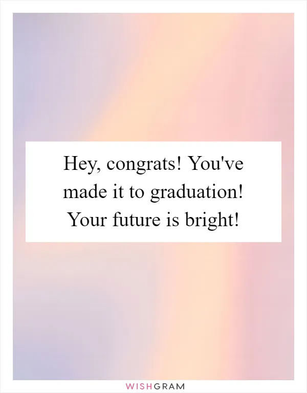 Hey, congrats! You've made it to graduation! Your future is bright!