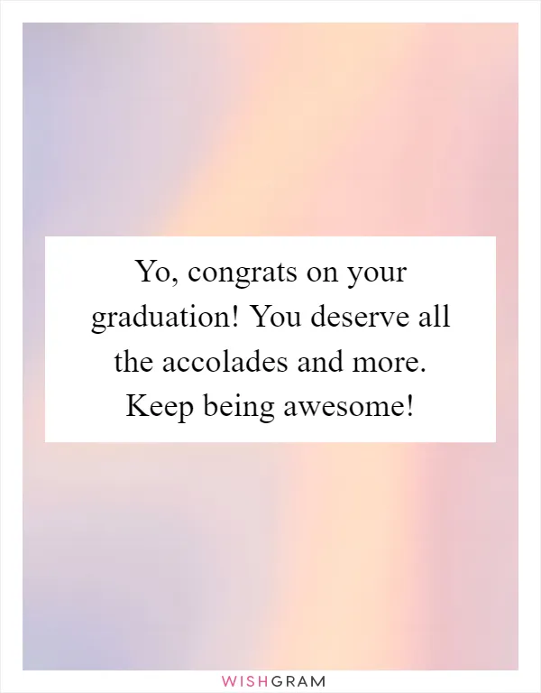 Yo, congrats on your graduation! You deserve all the accolades and more. Keep being awesome!