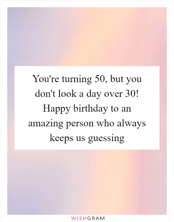 You're turning 50, but you don't look a day over 30! Happy birthday to an amazing person who always keeps us guessing