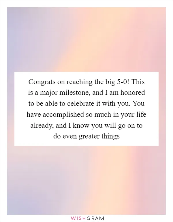 Congrats on reaching the big 5-0! This is a major milestone, and I am honored to be able to celebrate it with you. You have accomplished so much in your life already, and I know you will go on to do even greater things