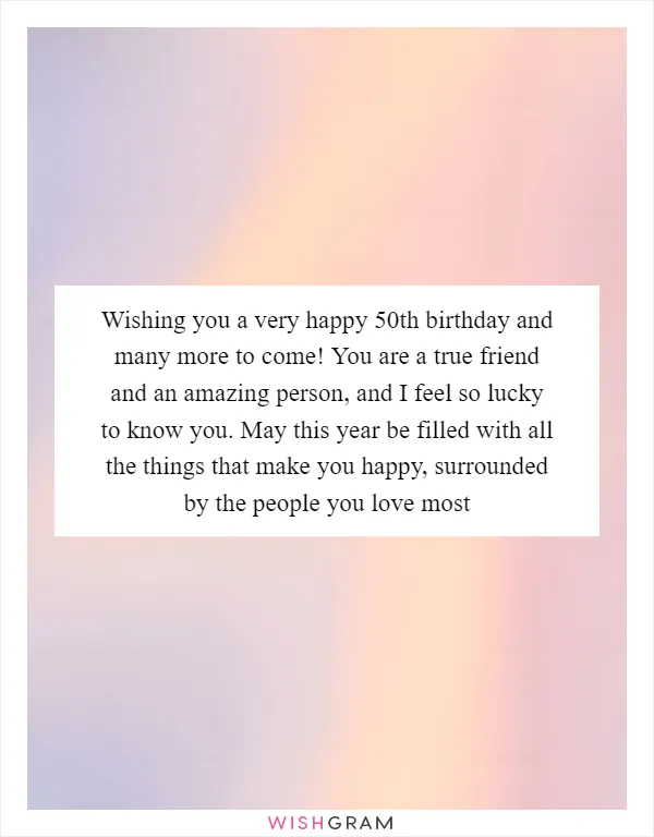 Wishing you a very happy 50th birthday and many more to come! You are a true friend and an amazing person, and I feel so lucky to know you. May this year be filled with all the things that make you happy, surrounded by the people you love most