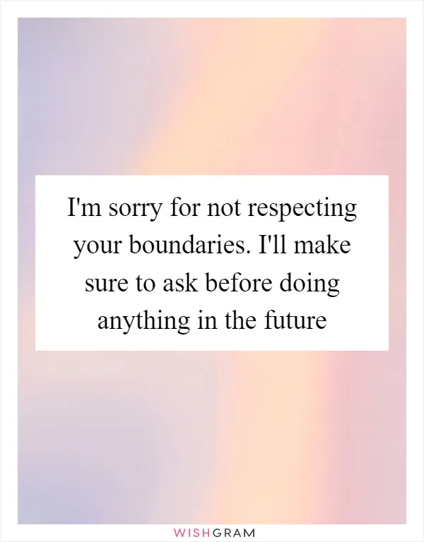 I'm sorry for not respecting your boundaries. I'll make sure to ask before doing anything in the future