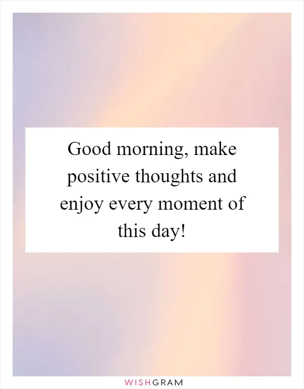 Good morning, make positive thoughts and enjoy every moment of this day!