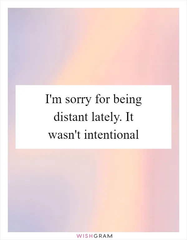 I'm sorry for being distant lately. It wasn't intentional