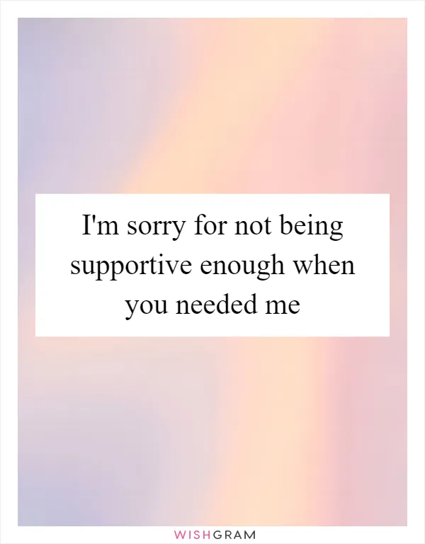 I'm sorry for not being supportive enough when you needed me