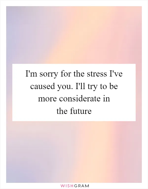 I'm sorry for the stress I've caused you. I'll try to be more considerate in the future