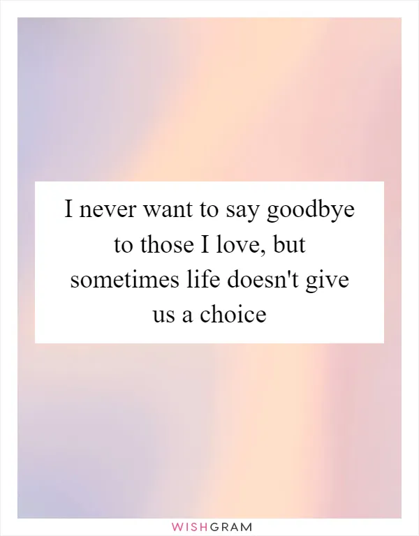 I never want to say goodbye to those I love, but sometimes life doesn't give us a choice