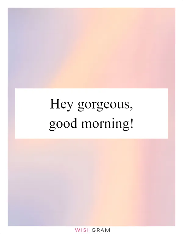 Hey gorgeous, good morning!