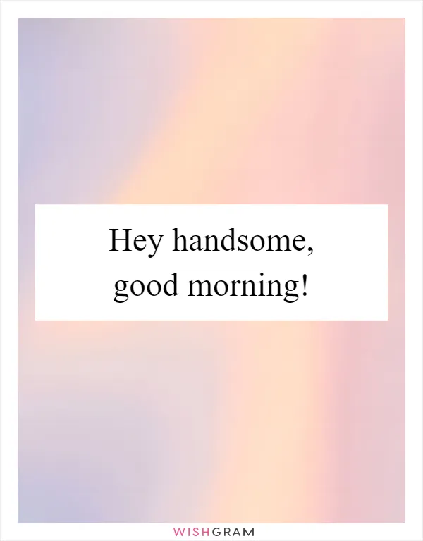 Hey handsome, good morning!