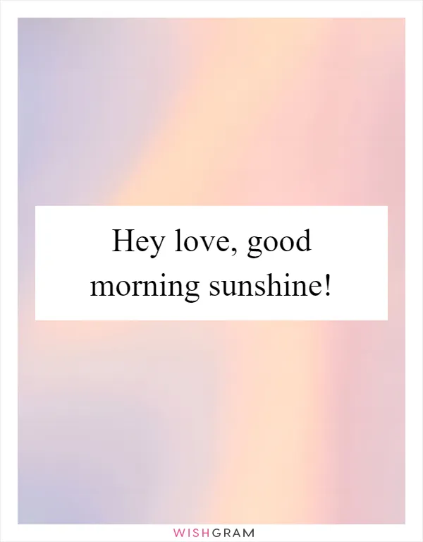 Hey love, good morning sunshine!
