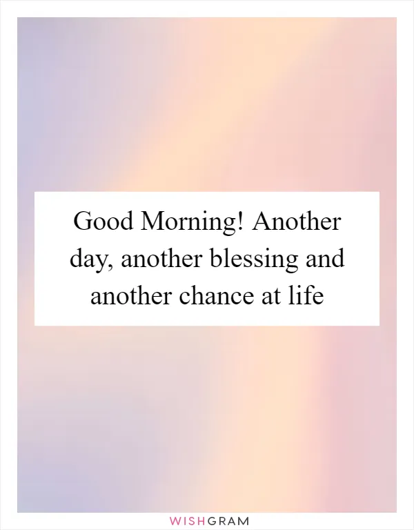 Good Morning! Another day, another blessing and another chance at life