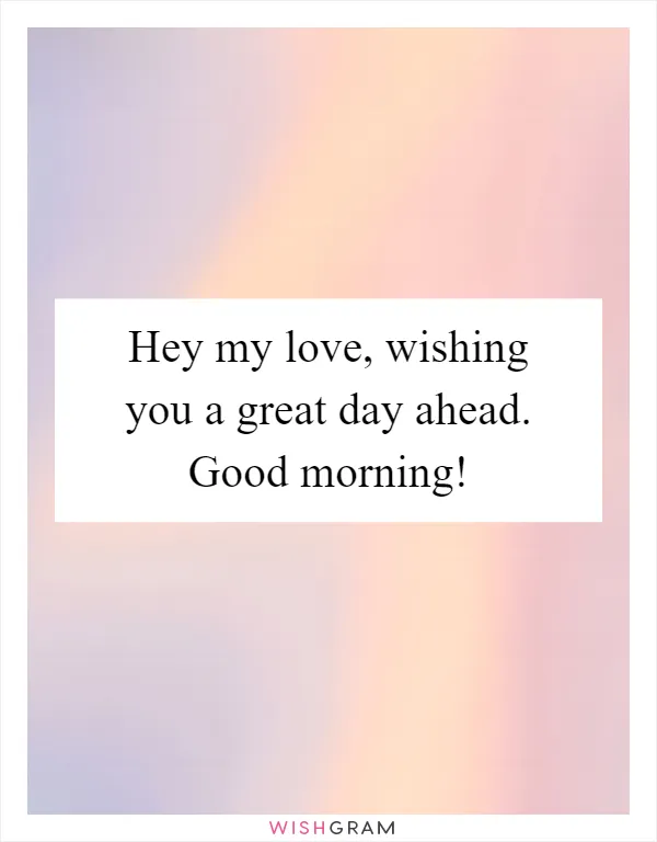 Hey my love, wishing you a great day ahead. Good morning!