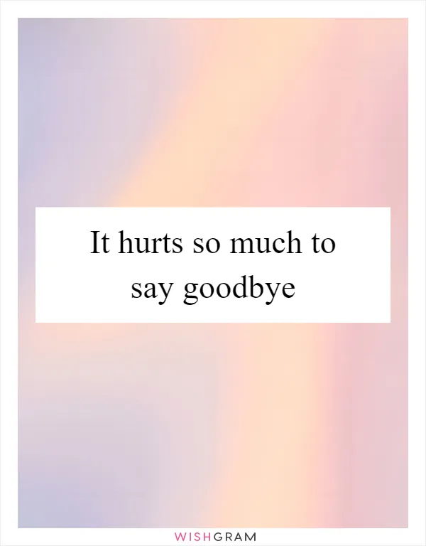 It hurts so much to say goodbye