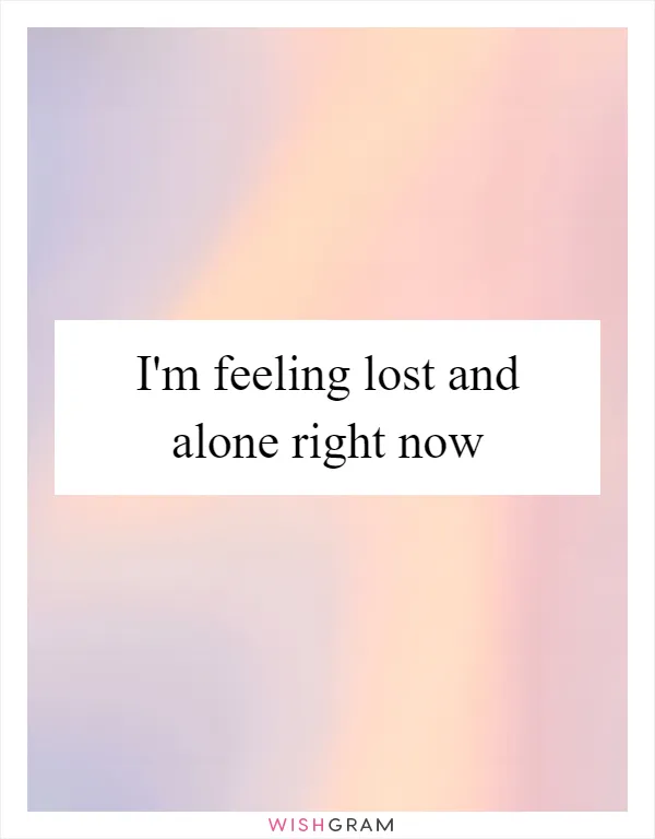 I'm feeling lost and alone right now
