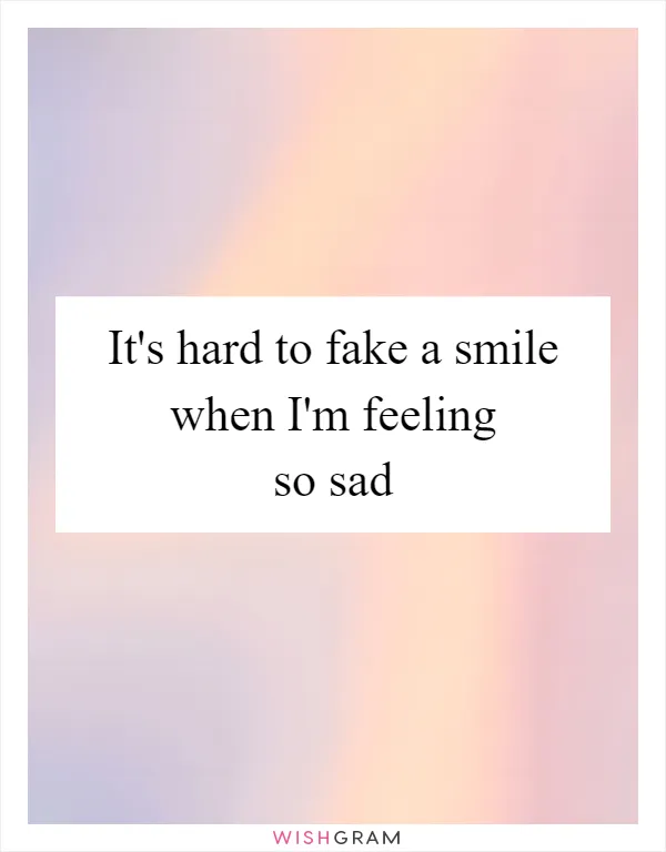 It's hard to fake a smile when I'm feeling so sad