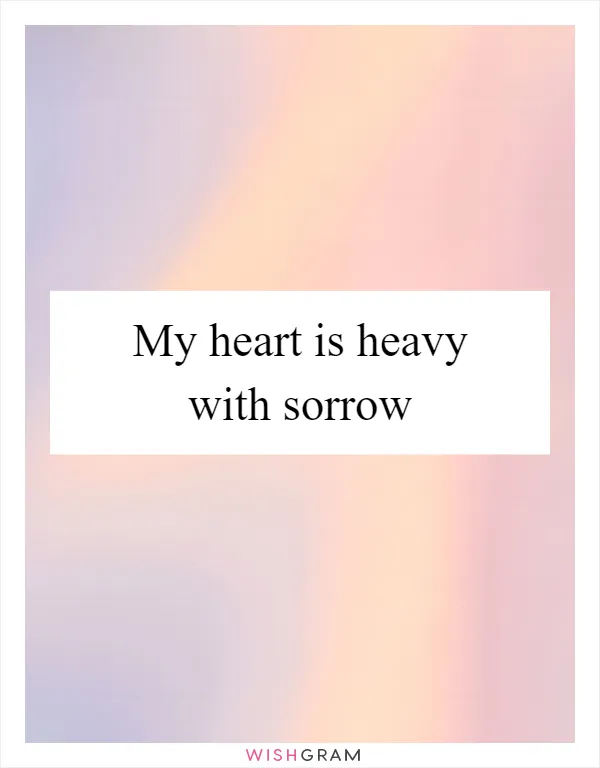 My heart is heavy with sorrow