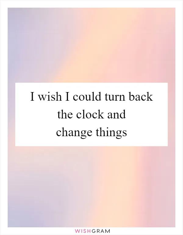 I wish I could turn back the clock and change things