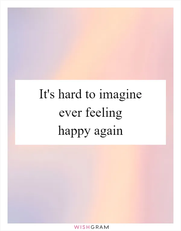 It's hard to imagine ever feeling happy again
