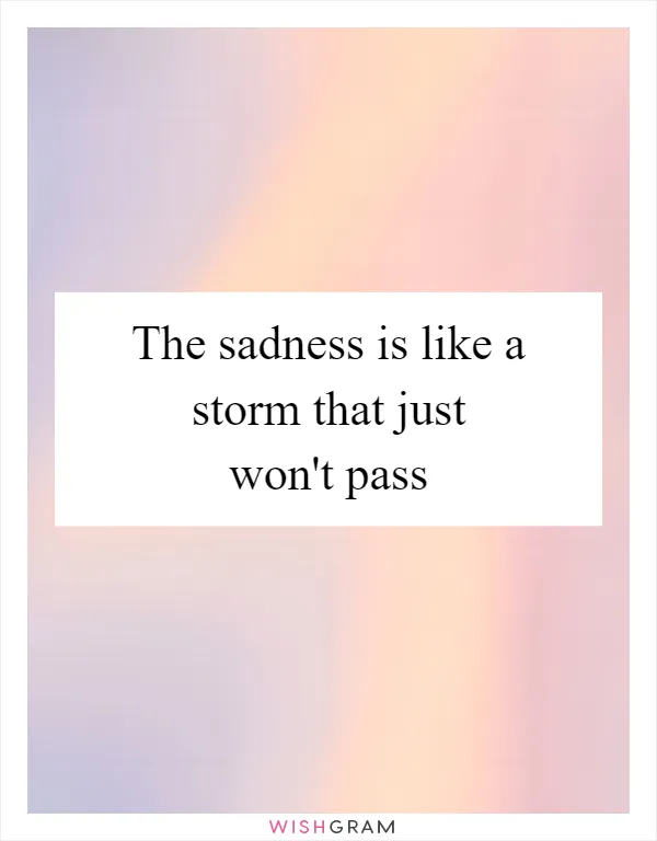 The sadness is like a storm that just won't pass