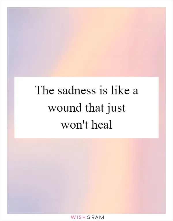 The sadness is like a wound that just won't heal