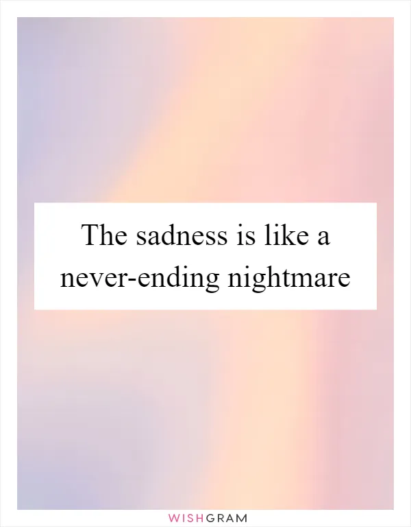 The sadness is like a never-ending nightmare
