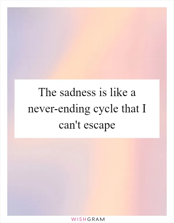 The sadness is like a never-ending cycle that I can't escape