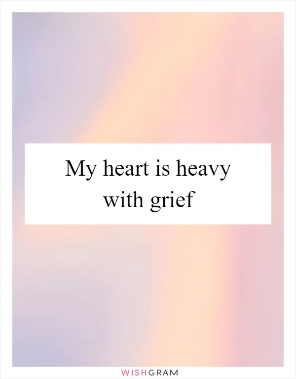 My heart is heavy with grief