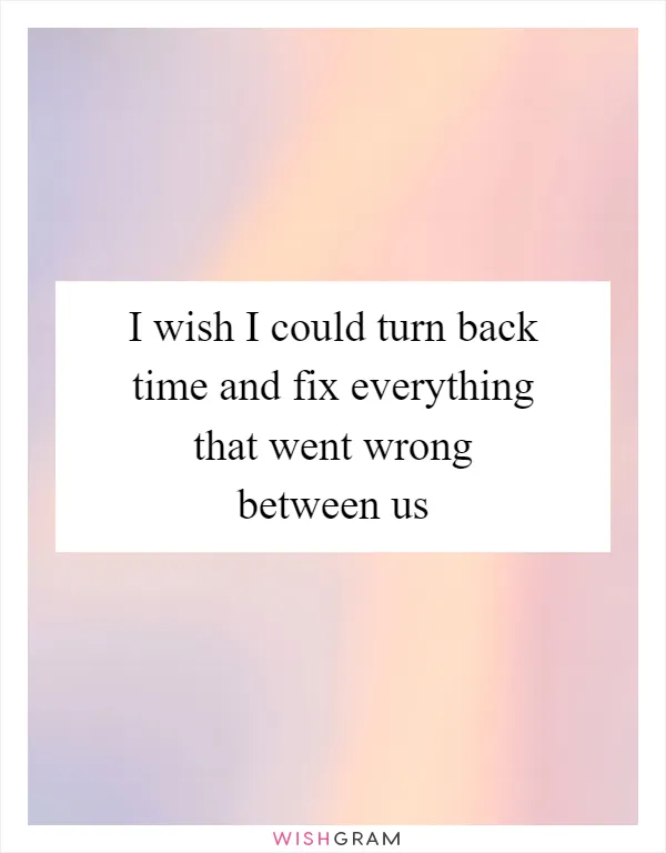 I wish I could turn back time and fix everything that went wrong between us