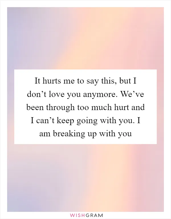 It hurts me to say this, but I don’t love you anymore. We’ve been through too much hurt and I can’t keep going with you. I am breaking up with you